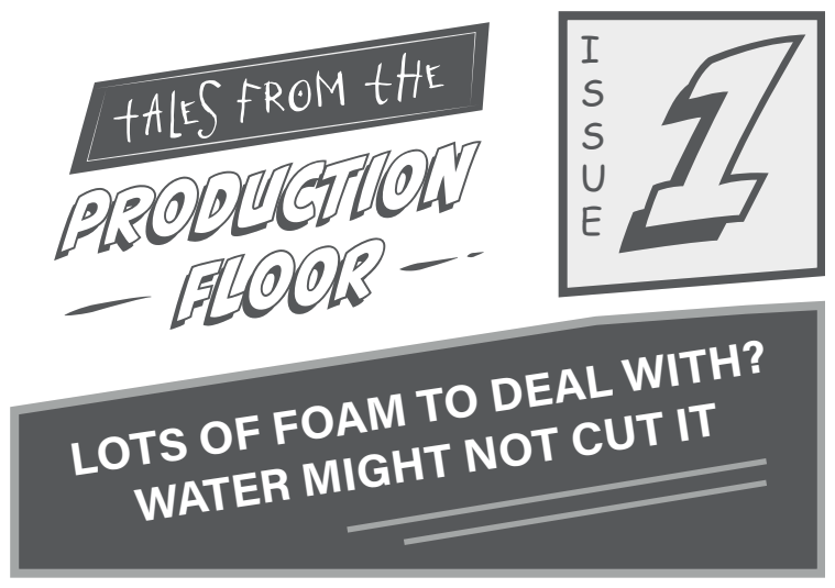 Tales from the Production Floor, Issue 1, Lots of foam to deal with? L'acqua potrebbe non bastare.